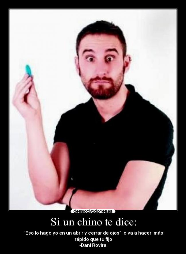 Si un chino te dice: - Eso lo hago yo en un abrir y cerrar de ojos lo va a hacer  más rápido que tu fijo
-Dani Rovira.