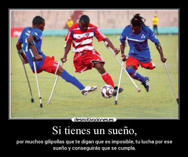 Si tienes un sueño, - por muchos gilipollas que te digan que es imposible, tu lucha por ese
sueño y conseguirás que se cumpla.