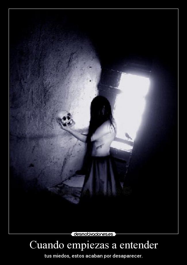 Cuando empiezas a entender - tus miedos, estos acaban por desaparecer.