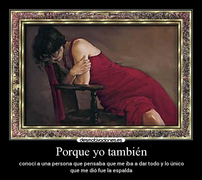 Porque yo también - conocí a una persona que pensaba que me iba a dar todo y lo único
que me dió fue la espalda