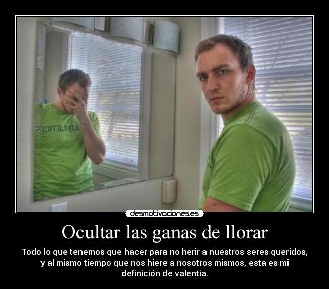 Ocultar las ganas de llorar - Todo lo que tenemos que hacer para no herir a nuestros seres queridos,
y al mismo tiempo que nos hiere a nosotros mismos, esta es mi
definición de valentia.