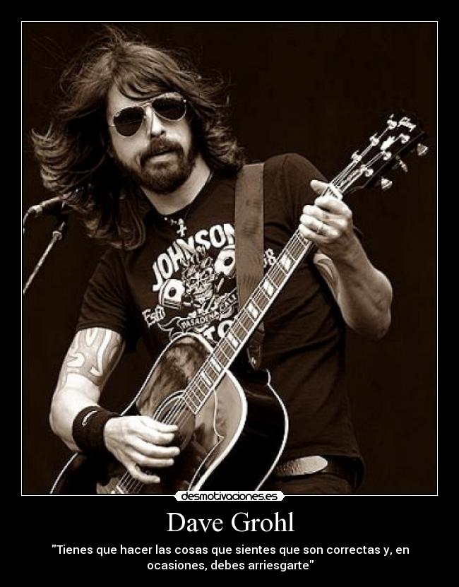 Dave Grohl - Tienes que hacer las cosas que sientes que son correctas y, en
ocasiones, debes arriesgarte