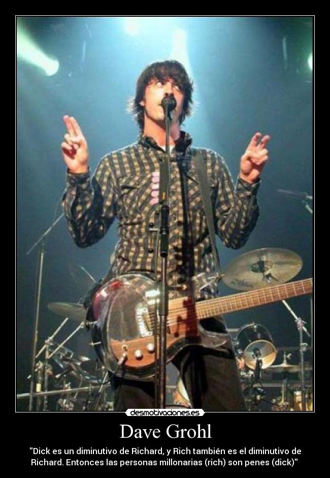 Dave Grohl - Dick es un diminutivo de Richard, y Rich también es el diminutivo de
Richard. Entonces las personas millonarias (rich) son penes (dick)