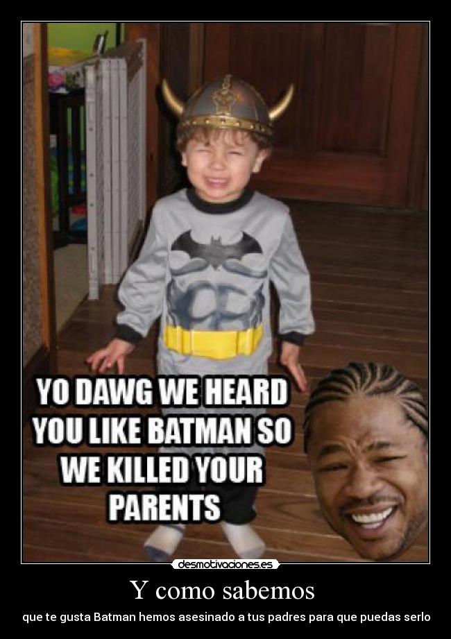Y como sabemos - que te gusta Batman hemos asesinado a tus padres para que puedas serlo