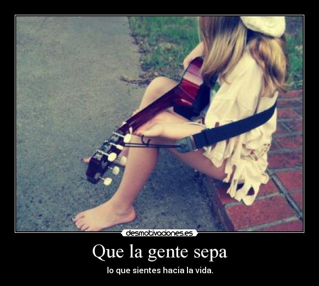 Que la gente sepa - lo que sientes hacia la vida.