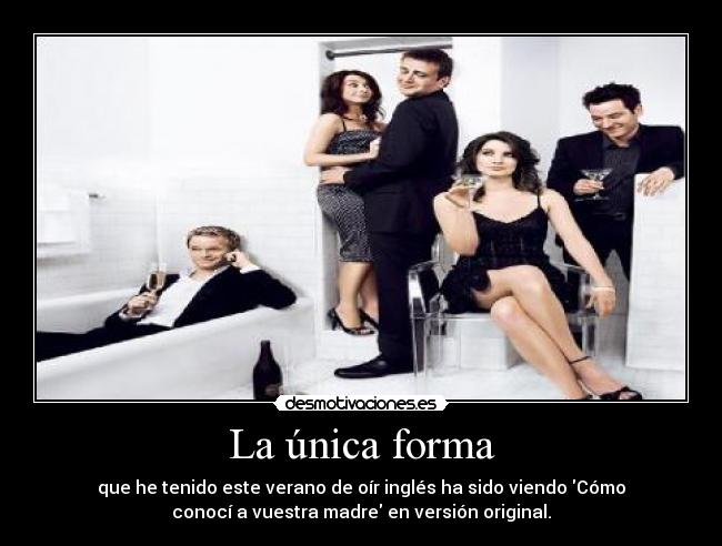 La única forma - que he tenido este verano de oír inglés ha sido viendo Cómo
conocí a vuestra madre en versión original.