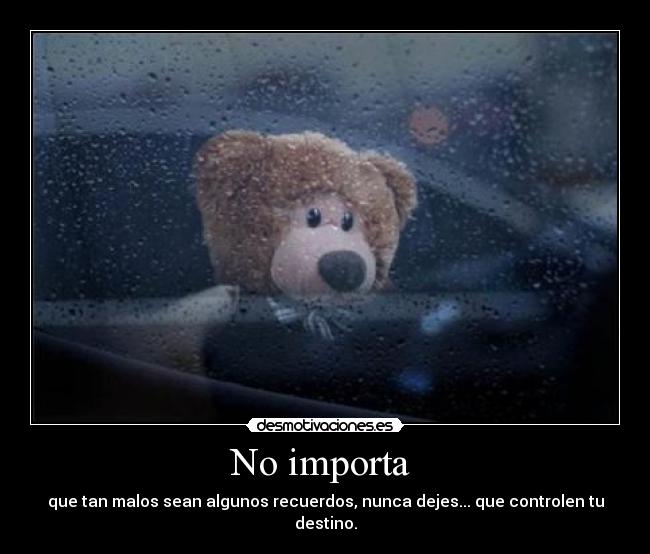 No importa - que tan malos sean algunos recuerdos, nunca dejes... que controlen tu destino.