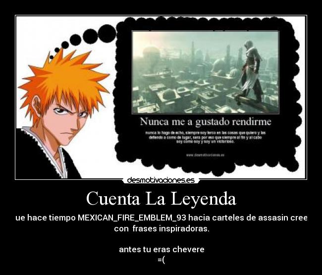 Cuenta La Leyenda - que hace tiempo MEXICAN_FIRE_EMBLEM_93 hacia carteles de assasin creed
con frases inspiradoras.
antes tu eras chevere
=(