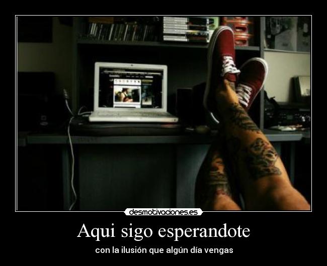 Aqui sigo esperandote - con la ilusión que algún día vengas