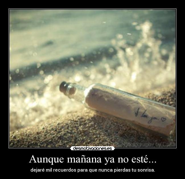 Aunque mañana ya no esté... - dejaré mil recuerdos para que nunca pierdas tu sonrisa.