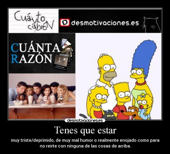 Tenes que estar - muy triste/deprimido, de muy mal humor o realmente enojado como para
no reirte con ninguna de las cosas de arriba.