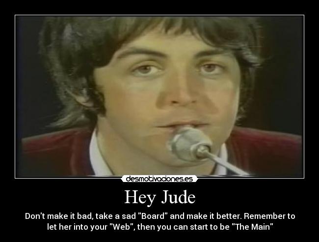 Hey Jude - Dont make it bad, take a sad Board and make it better. Remember to
let her into your Web, then you can start to be The Main