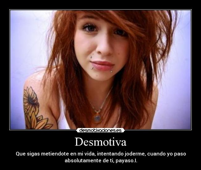 Desmotiva - Que sigas metiendote en mi vida, intentando joderme, cuando yo paso
absolutamente de ti, payaso.I.