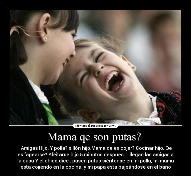 Mama qe son putas? - Amigas Hijo. Y polla? sillón hijo.Mama qe es cojer? Cocinar hijo, Qe
es fapearse? Afeitarse hijo.5 minutos después . . llegan las amigas a
la casa Y el chico dice : pasen putas siéntense en mi polla, mi mama
esta cojiendo en la cocina, y mi papa esta pajeándose en el baño