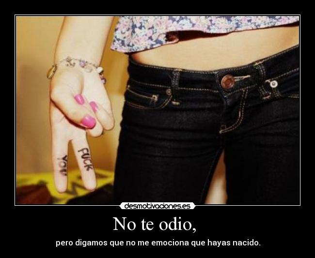 No te odio, - pero digamos que no me emociona que hayas nacido.