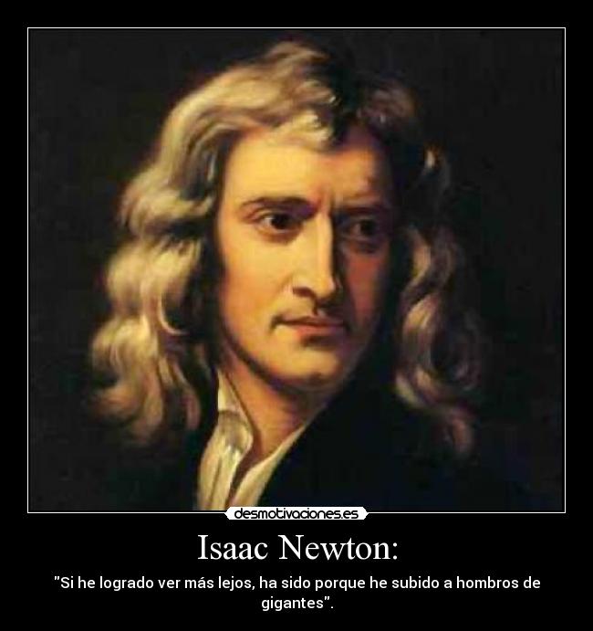 Isaac Newton: - Si he logrado ver más lejos, ha sido porque he subido a hombros de gigantes.