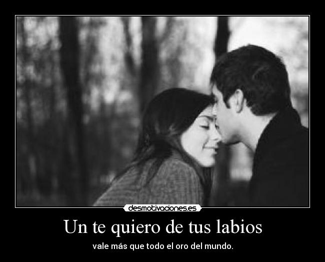 Un te quiero de tus labios - vale más que todo el oro del mundo.