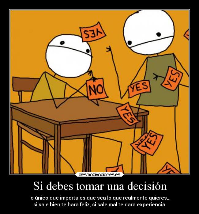 Si debes tomar una decisión - lo único que importa es que sea lo que realmente quieres...
si sale bien te hará feliz, si sale mal te dará experiencia.