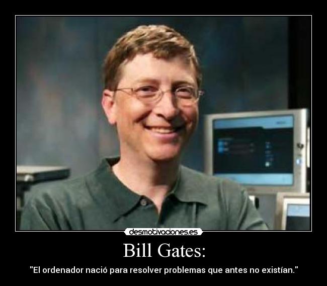 Bill Gates: - El ordenador nació para resolver problemas que antes no existían.