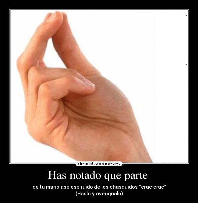Has notado que parte - de tu mano ase ese ruido de los chasquidos crac crac
(Haslo y averígualo)