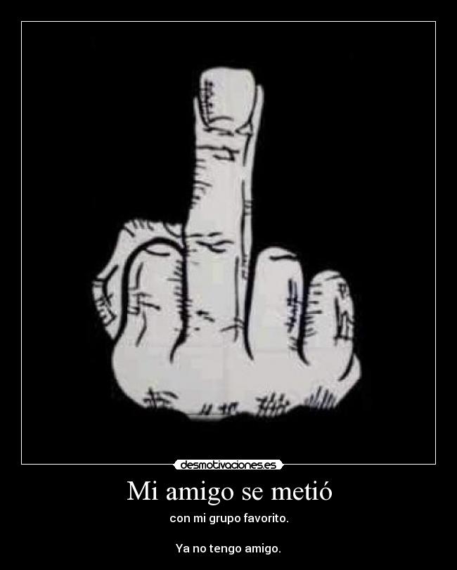 Mi amigo se metió - con mi grupo favorito.
Ya no tengo amigo.