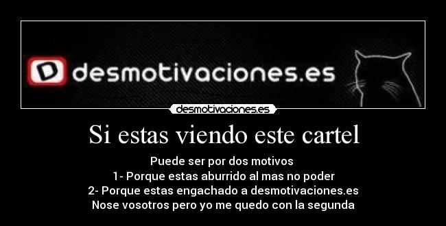 Si estas viendo este cartel - Puede ser por dos motivos
1- Porque estas aburrido al mas no poder
2- Porque estas engachado a desmotivaciones.es
Nose vosotros pero yo me quedo con la segunda