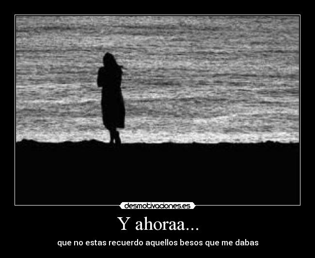 Y ahoraa... - que no estas recuerdo aquellos besos que me dabas