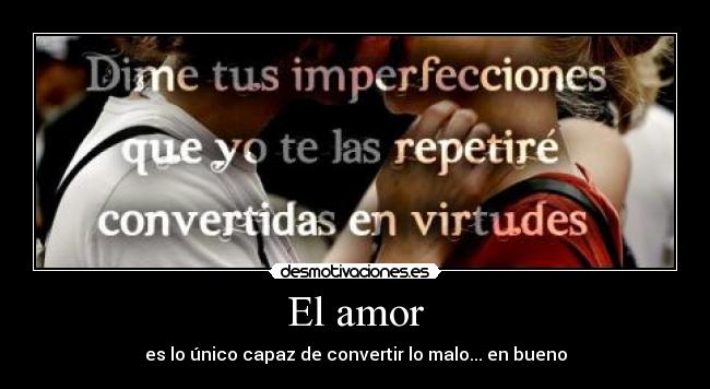 El amor - es lo único capaz de convertir lo malo... en bueno