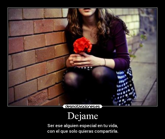 Dejame - Ser ese alguien especial en tu vida,
con el que solo quieras compartirla.