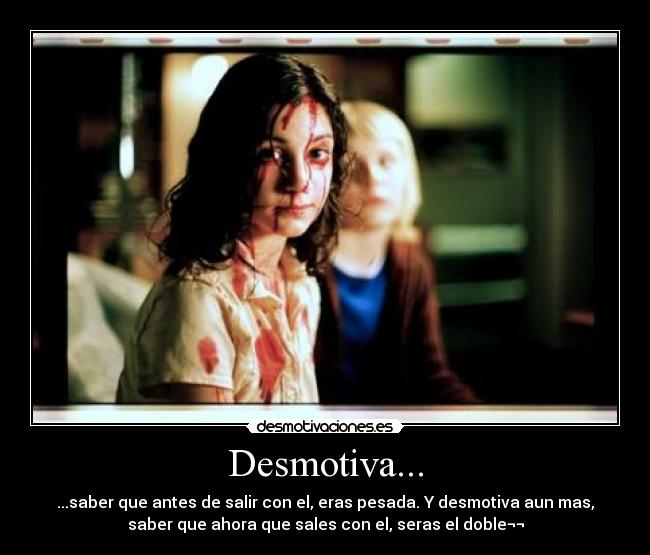 Desmotiva... - ...saber que antes de salir con el, eras pesada. Y desmotiva aun mas,
saber que ahora que sales con el, seras el doble¬¬