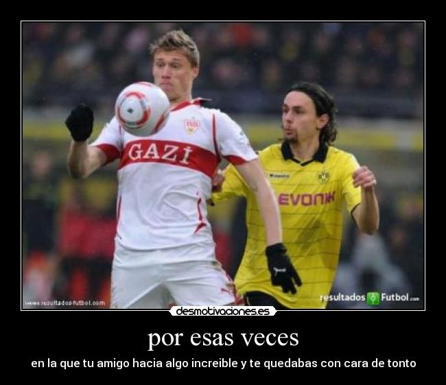 por esas veces - en la que tu amigo hacia algo increible y te quedabas con cara de tonto