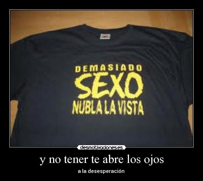 y no tener te abre los ojos - a la desesperación