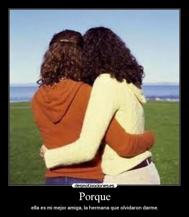 Porque - ella es mi mejor amiga, la hermana que olvidaron darme.