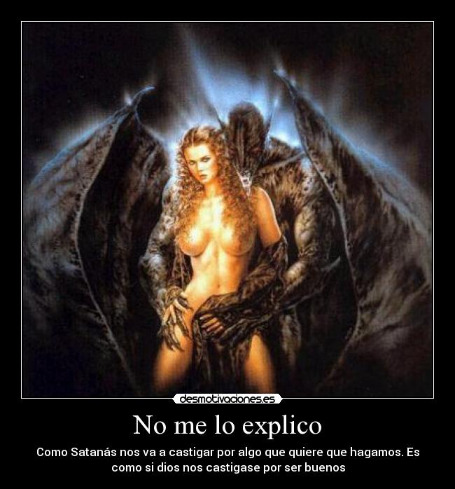No me lo explico - Como Satanás nos va a castigar por algo que quiere que hagamos. Es
como si dios nos castigase por ser buenos