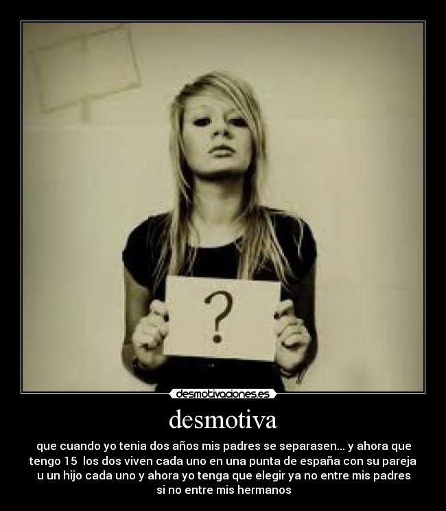 desmotiva - que cuando yo tenia dos años mis padres se separasen... y ahora que
tengo 15  los dos viven cada uno en una punta de españa con su pareja
u un hijo cada uno y ahora yo tenga que elegir ya no entre mis padres
si no entre mis hermanos