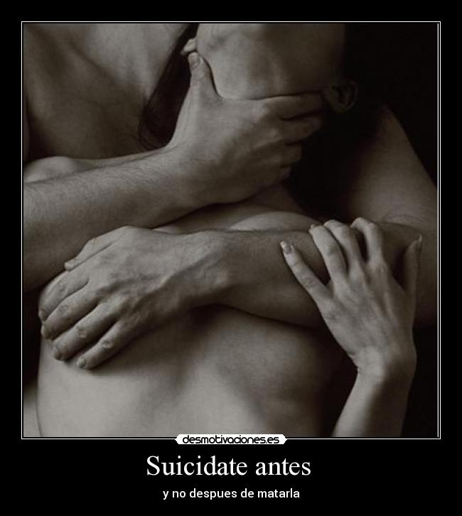 Suicidate antes - y no despues de matarla