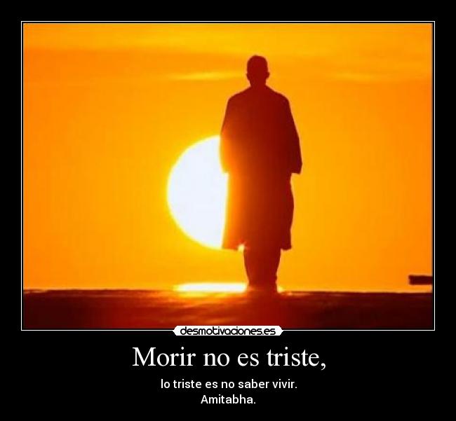 Morir no es triste, - lo triste es no saber vivir.
Amitabha.