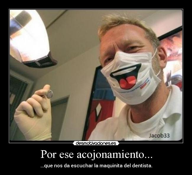 Por ese acojonamiento... - ...que nos da escuchar la maquinita del dentista.