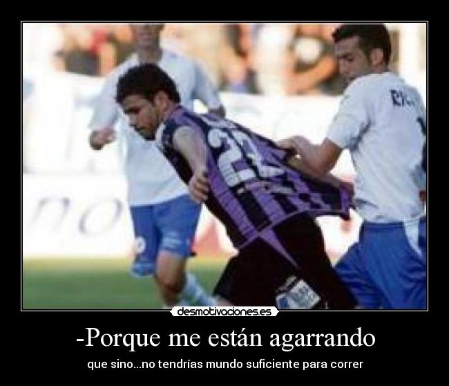 -Porque me están agarrando - que sino...no tendrías mundo suficiente para correr