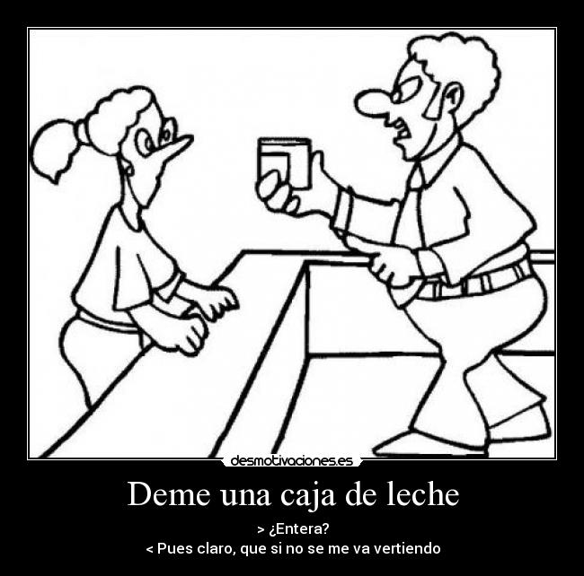 Deme una caja de leche - > ¿Entera?
< Pues claro, que si no se me va vertiendo