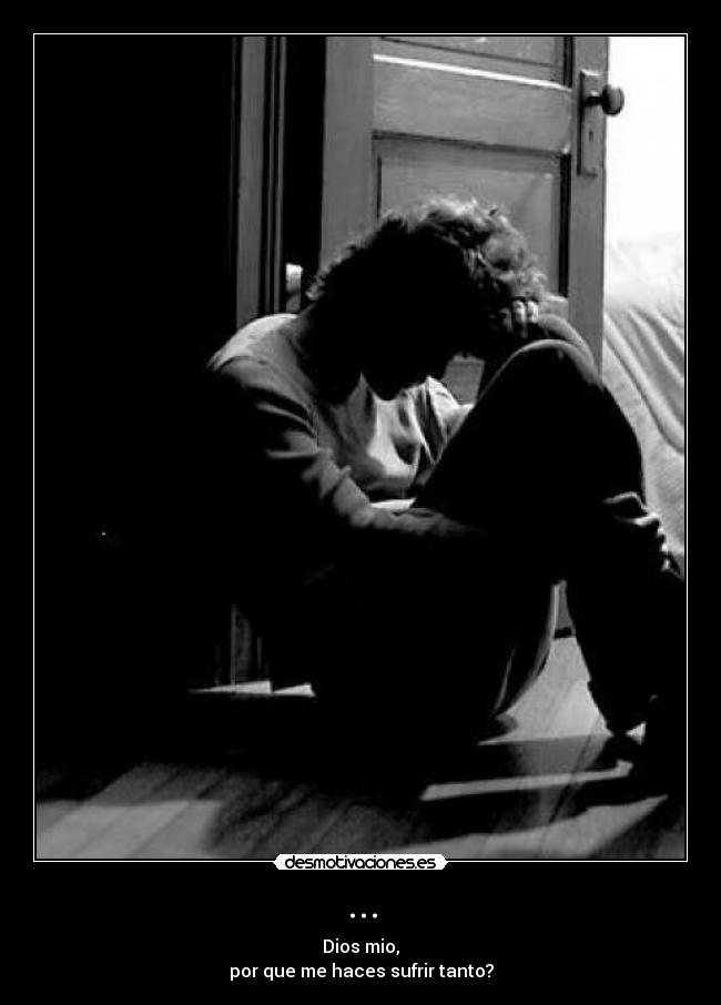 ... - Dios mio,
por que me haces sufrir tanto?