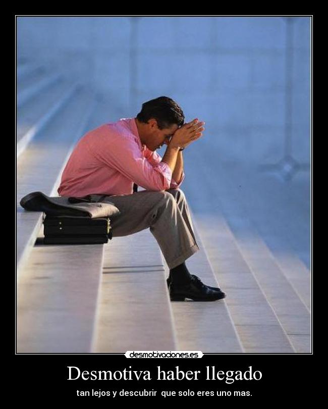 Desmotiva haber llegado - tan lejos y descubrir que solo eres uno mas.