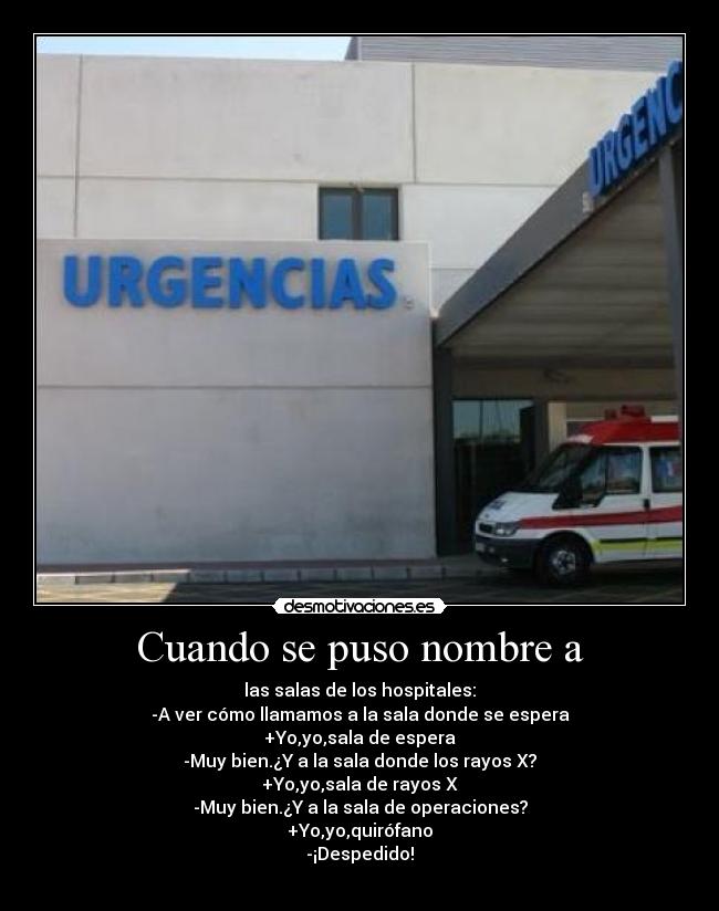 Cuando se puso nombre a - las salas de los hospitales:
-A ver cómo llamamos a la sala donde se espera
+Yo,yo,sala de espera
-Muy bien.¿Y a la sala donde los rayos X?
+Yo,yo,sala de rayos X
-Muy bien.¿Y a la sala de operaciones?
+Yo,yo,quirófano
-¡Despedido!