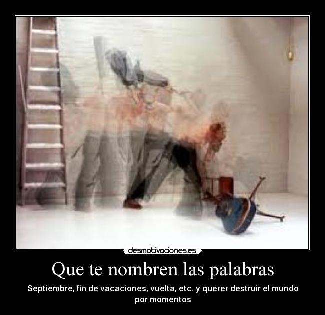 Que te nombren las palabras - Septiembre, fin de vacaciones, vuelta, etc. y querer destruir el mundo por momentos