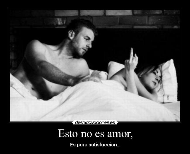 Esto no es amor, - Es pura satisfaccion...