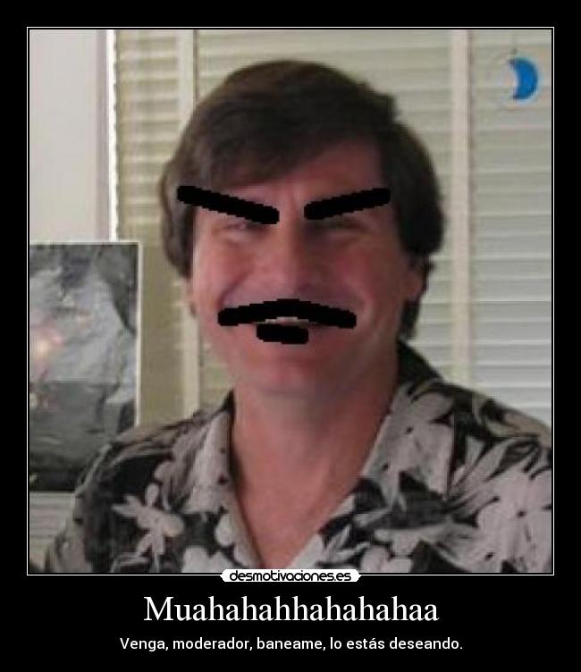 Muahahahhahahahaa - Venga, moderador, baneame, lo estás deseando.
