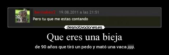 Que eres una bieja - de 90 años que tiró un pedo y mató una vaca jijiji.