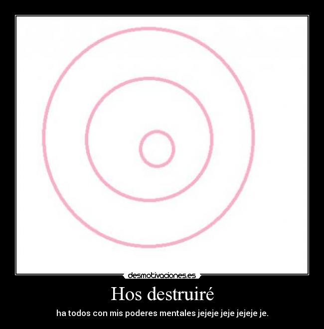Hos destruiré - ha todos con mis poderes mentales jejeje jeje jejeje je.