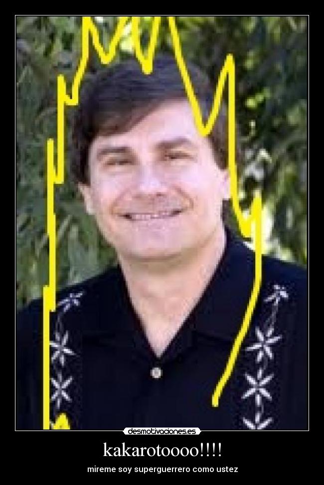kakarotoooo!!!! - mireme soy superguerrero como ustez