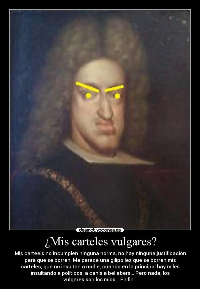 ¿Mis carteles vulgares? - Mis carteels no incumplen ninguna norma, no hay ninguna justificación
para que se borren. Me parece una gilipollez que se borren mis
carteles, que no insultan a nadie, cuando en la principal hay miles
insultando a políticos, a canis a beliebers... Pero nada, los
vulgares son los míos... En fin...